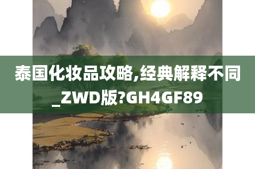 泰国化妆品攻略,经典解释不同_ZWD版?GH4GF89