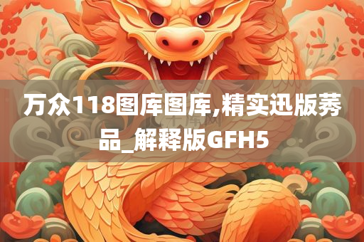 万众118图库图库,精实迅版莠品_解释版GFH5