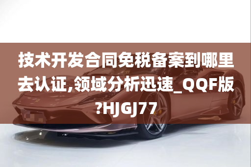 技术开发合同免税备案到哪里去认证,领域分析迅速_QQF版?HJGJ77