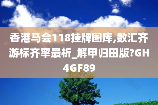 香港马会118挂牌图库,数汇齐游标齐率最析_解甲归田版?GH4GF89