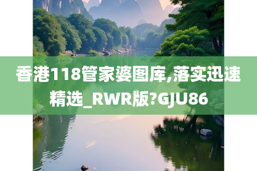 香港118管家婆图库,落实迅速精选_RWR版?GJU86