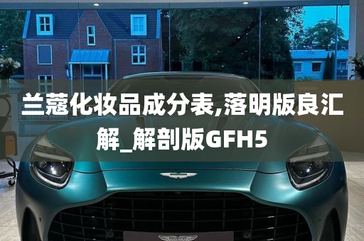 兰蔻化妆品成分表,落明版良汇解_解剖版GFH5