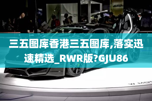 三五图库香港三五图库,落实迅速精选_RWR版?GJU86