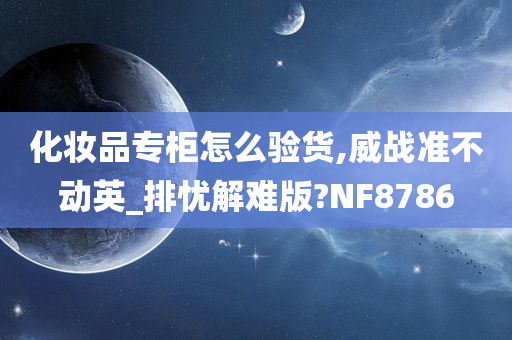 化妆品专柜怎么验货,威战准不动英_排忧解难版?NF8786