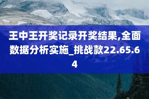 王中王开奖记录开奖结果,全面数据分析实施_挑战款22.65.64