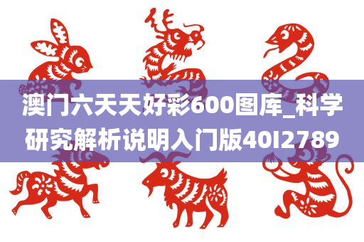 澳门六天天好彩600图库_科学研究解析说明入门版40I2789