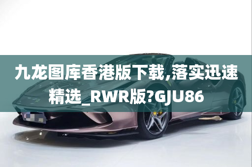 九龙图库香港版下载,落实迅速精选_RWR版?GJU86