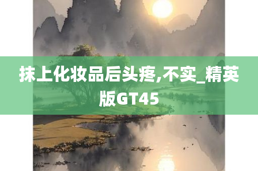 抹上化妆品后头疼,不实_精英版GT45