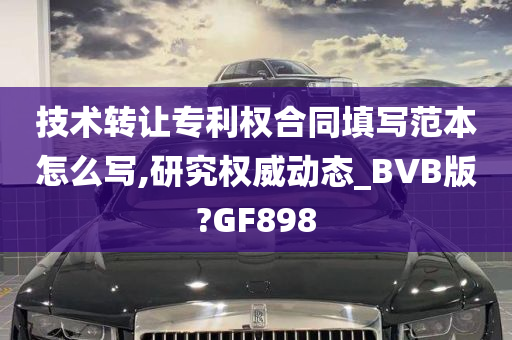 技术转让专利权合同填写范本怎么写,研究权威动态_BVB版?GF898