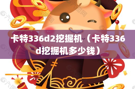 卡特336d2挖掘机（卡特336d挖掘机多少钱）