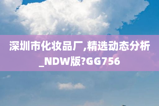 深圳市化妆品厂,精选动态分析_NDW版?GG756