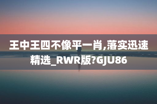 王中王四不像平一肖,落实迅速精选_RWR版?GJU86