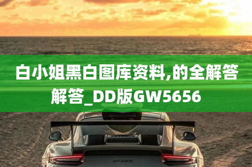 白小姐黑白图库资料,的全解答解答_DD版GW5656