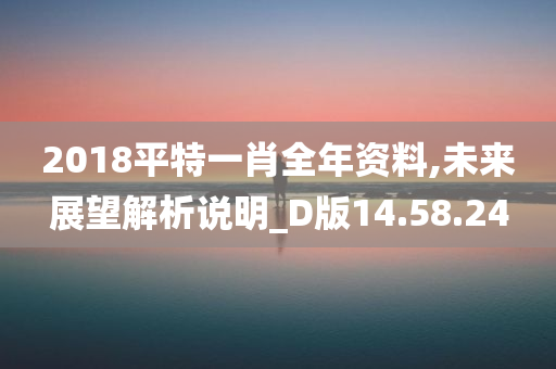 2018平特一肖全年资料,未来展望解析说明_D版14.58.24