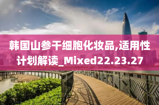 韩国山参干细胞化妆品,适用性计划解读_Mixed22.23.27