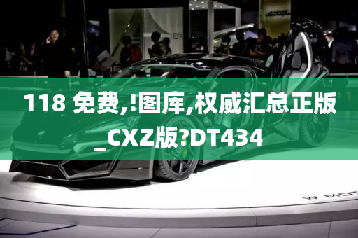 118 免费,!图库,权威汇总正版_CXZ版?DT434