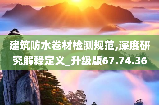 建筑防水卷材检测规范,深度研究解释定义_升级版67.74.36