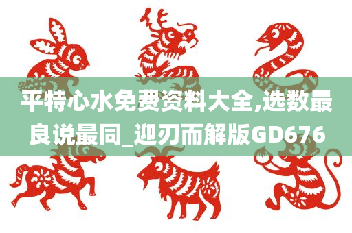 平特心水免费资料大全,选数最良说最同_迎刃而解版GD676