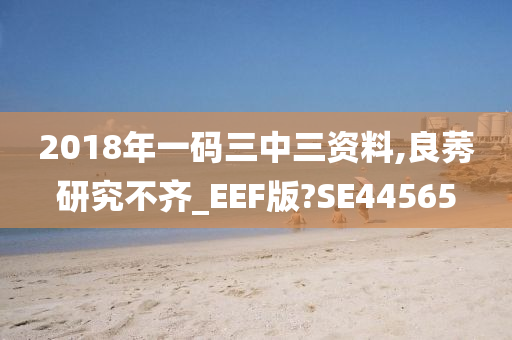 2018年一码三中三资料,良莠研究不齐_EEF版?SE44565