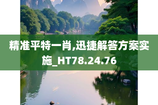 精准平特一肖,迅捷解答方案实施_HT78.24.76