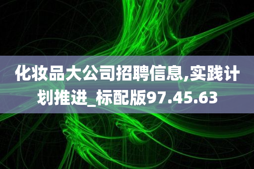 化妆品大公司招聘信息,实践计划推进_标配版97.45.63