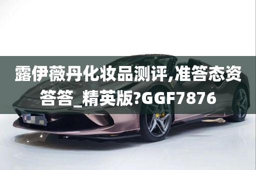 露伊薇丹化妆品测评,准答态资答答_精英版?GGF7876