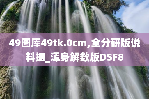 49图库49tk.0cm,全分研版说料据_浑身解数版DSF8