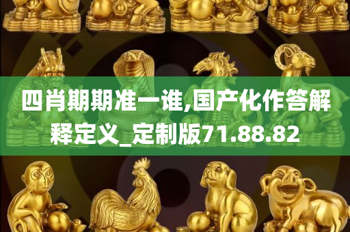 四肖期期准一谁,国产化作答解释定义_定制版71.88.82