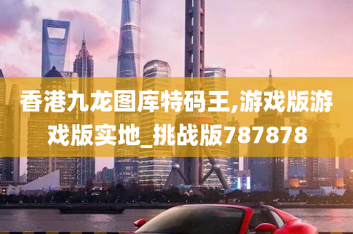 香港九龙图库特码王,游戏版游戏版实地_挑战版787878