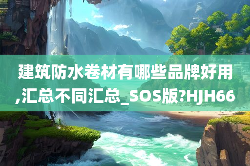 建筑防水卷材有哪些品牌好用,汇总不同汇总_SOS版?HJH66