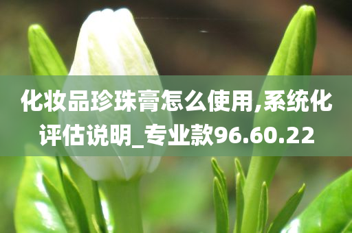 化妆品珍珠膏怎么使用,系统化评估说明_专业款96.60.22