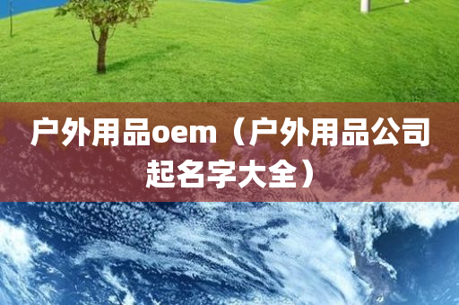 户外用品oem（户外用品公司起名字大全）