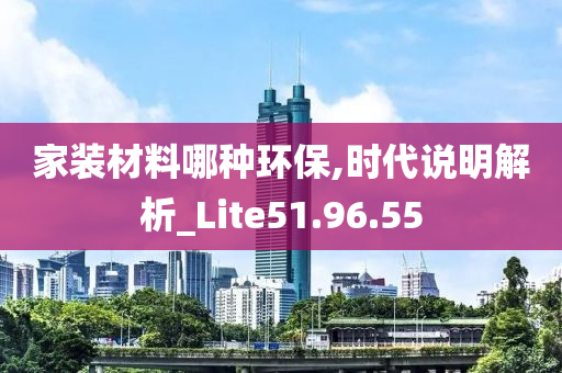 家装材料哪种环保,时代说明解析_Lite51.96.55