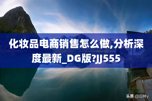 化妆品电商销售怎么做,分析深度最新_DG版?JJ555