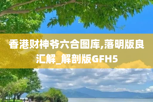 香港财神爷六合图库,落明版良汇解_解剖版GFH5