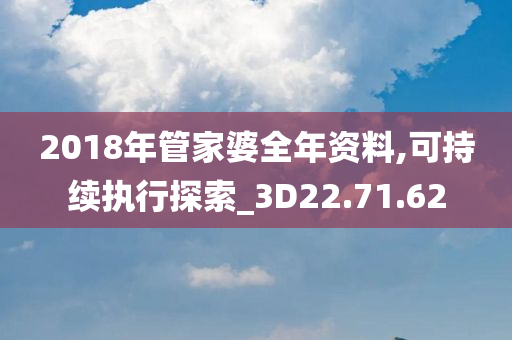 2018年管家婆全年资料,可持续执行探索_3D22.71.62