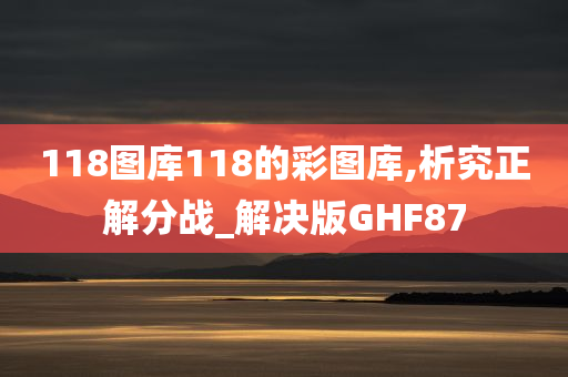 118图库118的彩图库,析究正解分战_解决版GHF87