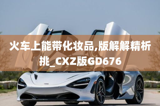 火车上能带化妆品,版解解精析挑_CXZ版GD676