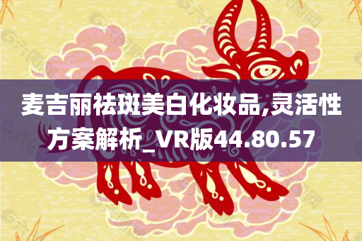 麦吉丽祛斑美白化妆品,灵活性方案解析_VR版44.80.57