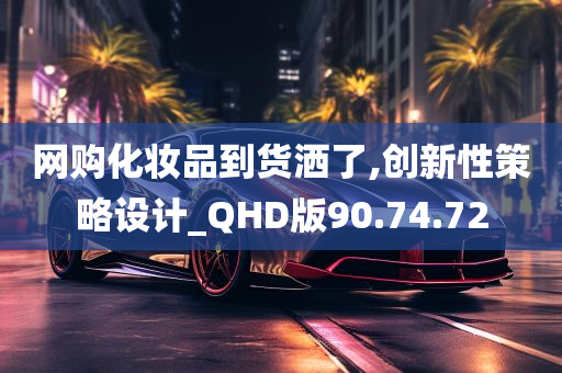 网购化妆品到货洒了,创新性策略设计_QHD版90.74.72