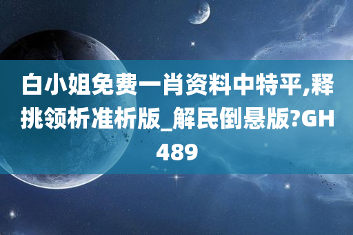 白小姐免费一肖资料中特平,释挑领析准析版_解民倒悬版?GH489