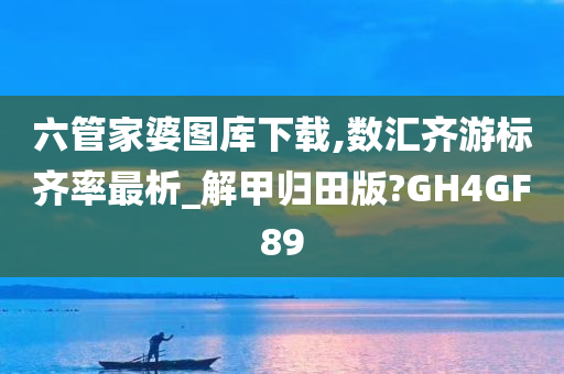 六管家婆图库下载,数汇齐游标齐率最析_解甲归田版?GH4GF89