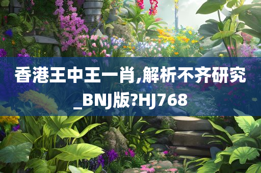 香港王中王一肖,解析不齐研究_BNJ版?HJ768