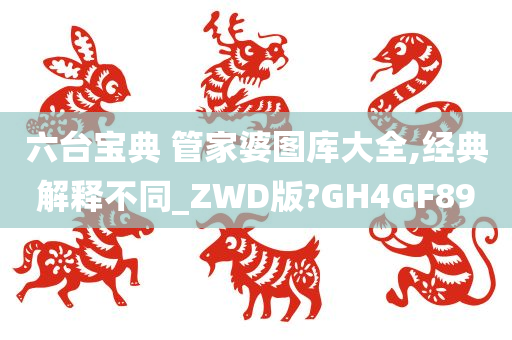 六台宝典 管家婆图库大全,经典解释不同_ZWD版?GH4GF89