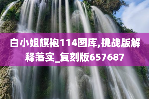 白小姐旗袍114图库,挑战版解释落实_复刻版657687