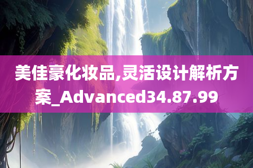 美佳豪化妆品,灵活设计解析方案_Advanced34.87.99