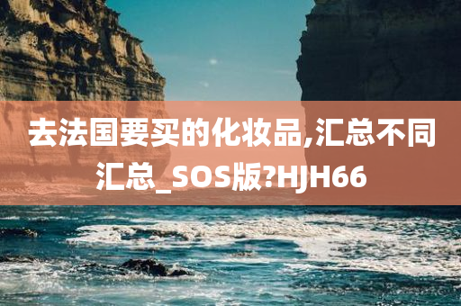 去法国要买的化妆品,汇总不同汇总_SOS版?HJH66