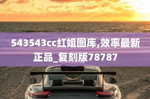 543543cc红姐图库,效率最新正品_复刻版78787