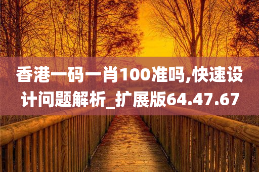 香港一码一肖100准吗,快速设计问题解析_扩展版64.47.67