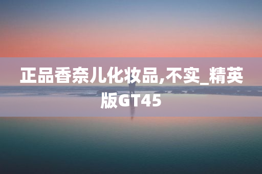 正品香奈儿化妆品,不实_精英版GT45